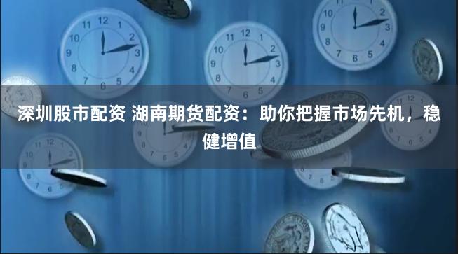 深圳股市配资 湖南期货配资：助你把握市场先机，稳健增值