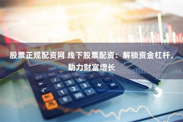 股票正规配资网 线下股票配资：解锁资金杠杆，助力财富增长