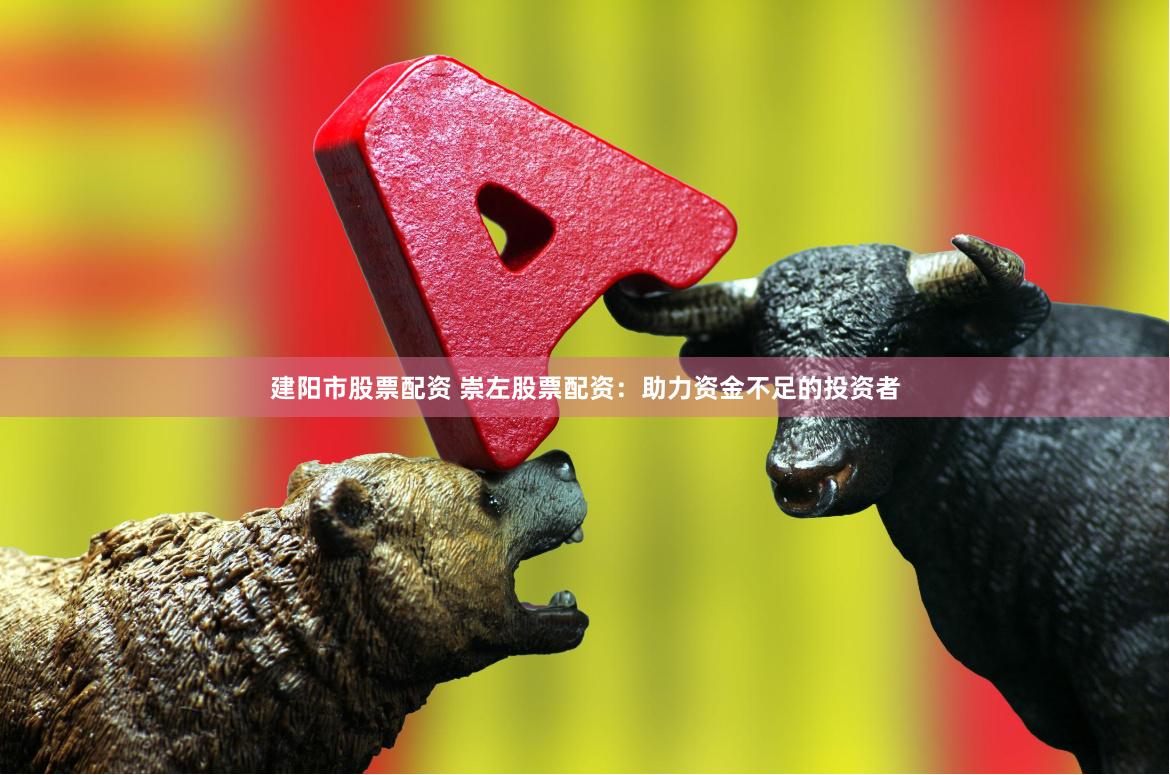 建阳市股票配资 崇左股票配资：助力资金不足的投资者