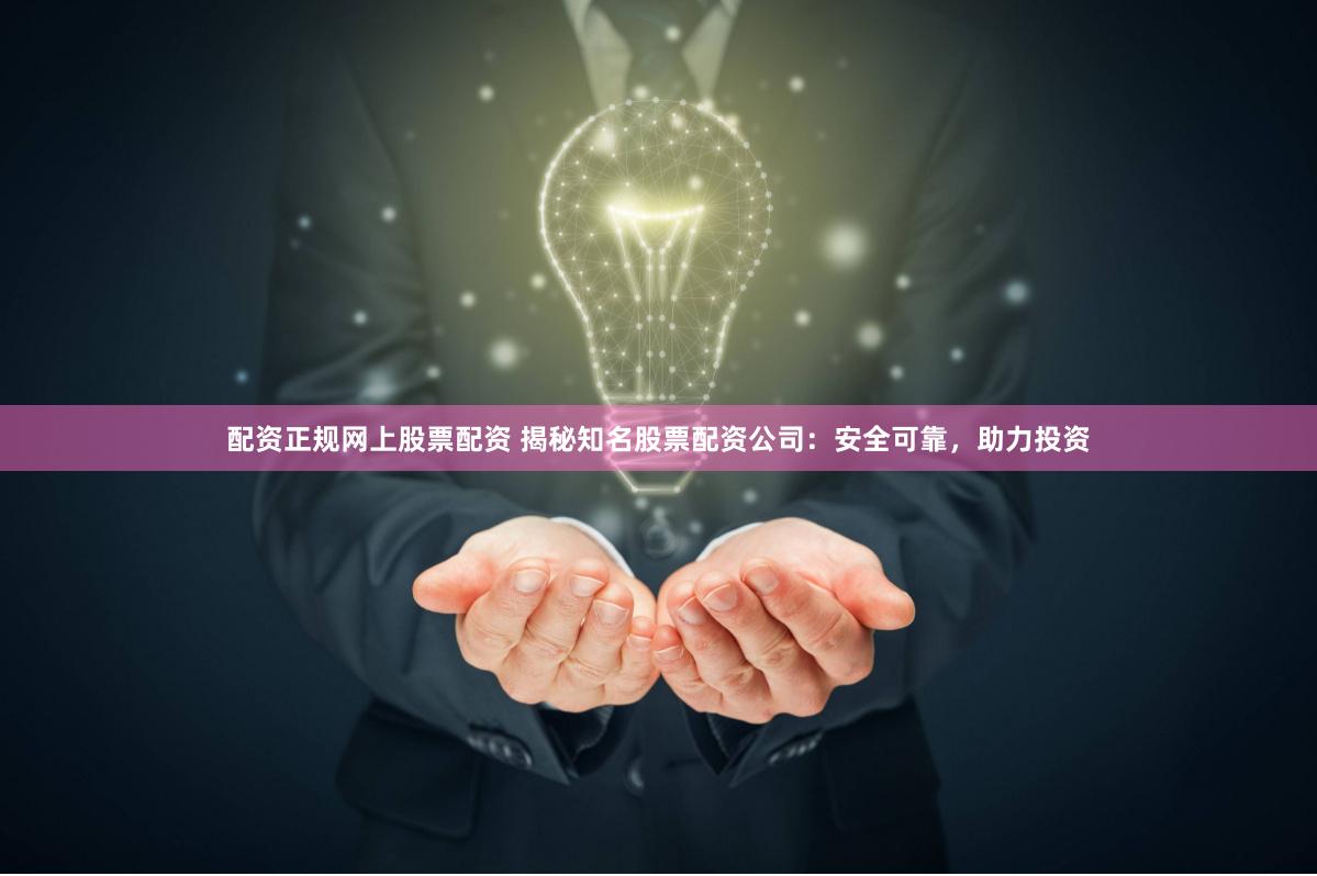 配资正规网上股票配资 揭秘知名股票配资公司：安全可靠，助力投资