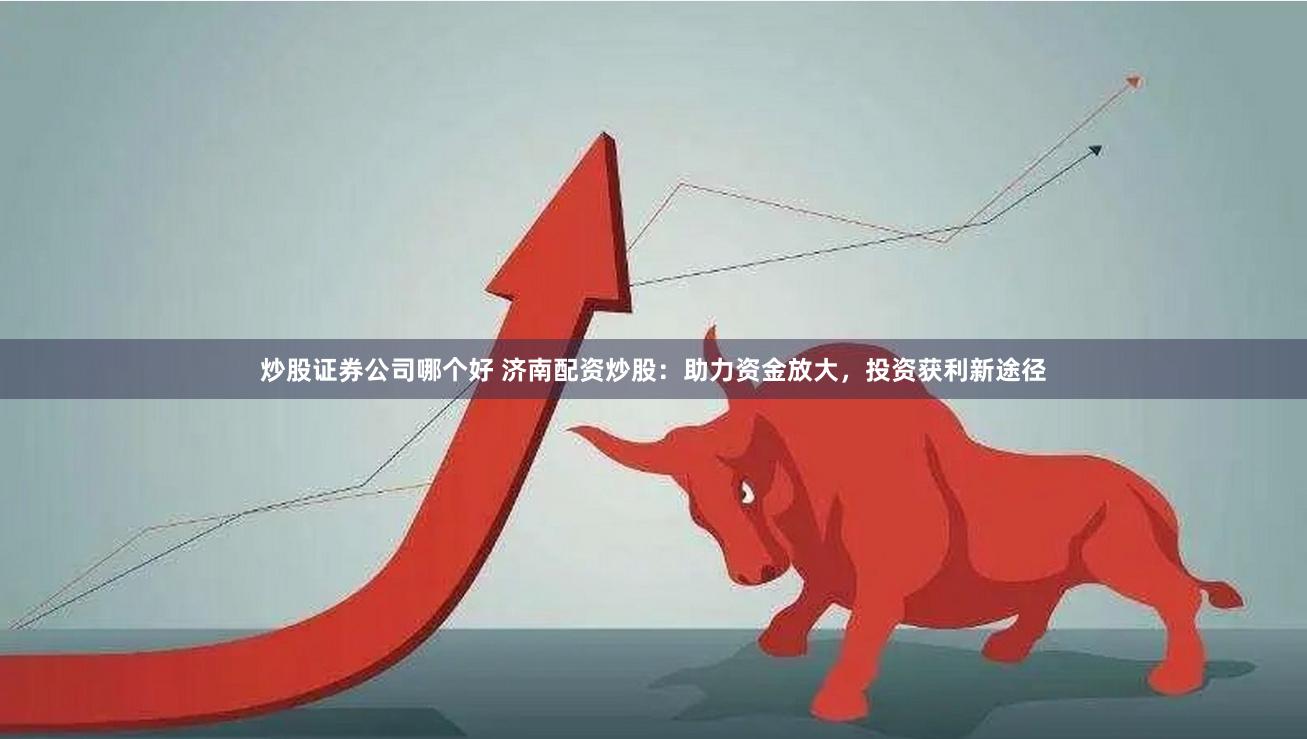 炒股证券公司哪个好 济南配资炒股：助力资金放大，投资获利新途径