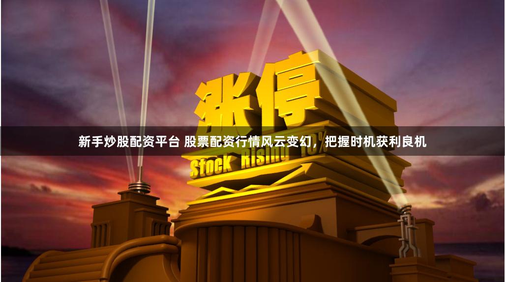 新手炒股配资平台 股票配资行情风云变幻，把握时机获利良机