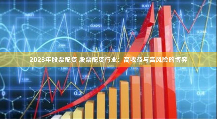 2023年股票配资 股票配资行业：高收益与高风险的博弈