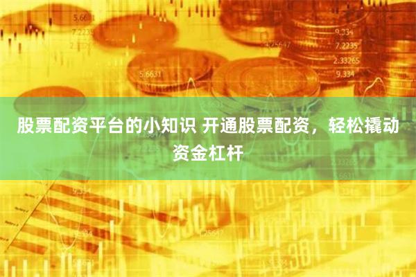 股票配资平台的小知识 开通股票配资，轻松撬动资金杠杆