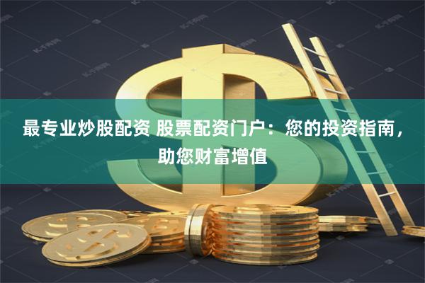 最专业炒股配资 股票配资门户：您的投资指南，助您财富增值