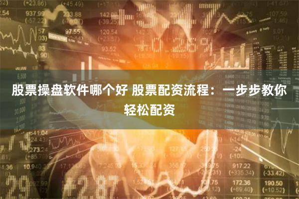 股票操盘软件哪个好 股票配资流程：一步步教你轻松配资