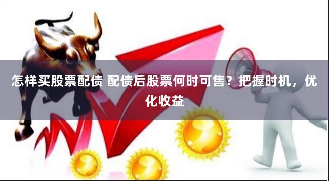 怎样买股票配债 配债后股票何时可售？把握时机，优化收益