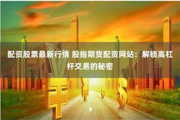 配资股票最新行情 股指期货配资网站：解锁高杠杆交易的秘密