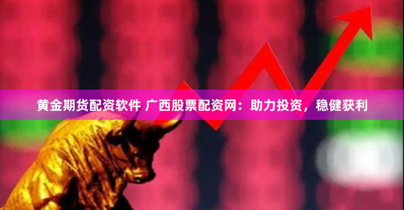 黄金期货配资软件 广西股票配资网：助力投资，稳健获利