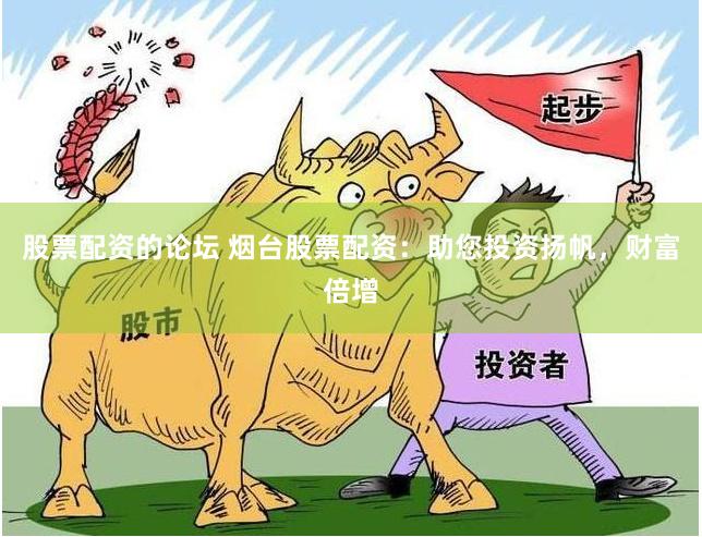 股票配资的论坛 烟台股票配资：助您投资扬帆，财富倍增