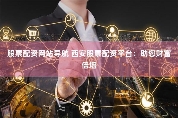 股票配资网站导航 西安股票配资平台：助您财富倍增