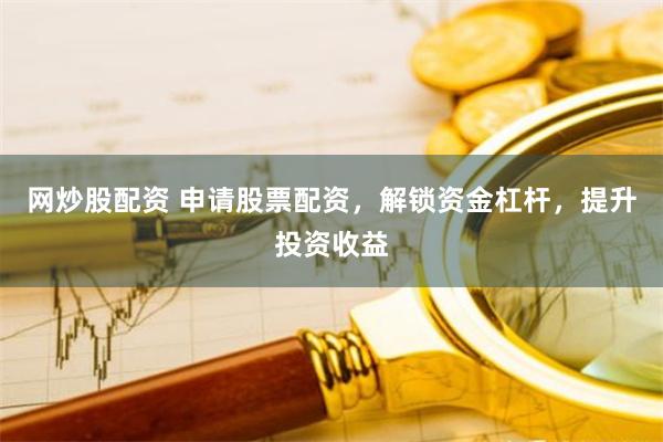 网炒股配资 申请股票配资，解锁资金杠杆，提升投资收益