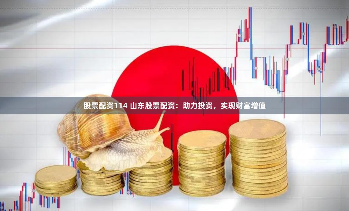 股票配资114 山东股票配资：助力投资，实现财富增值