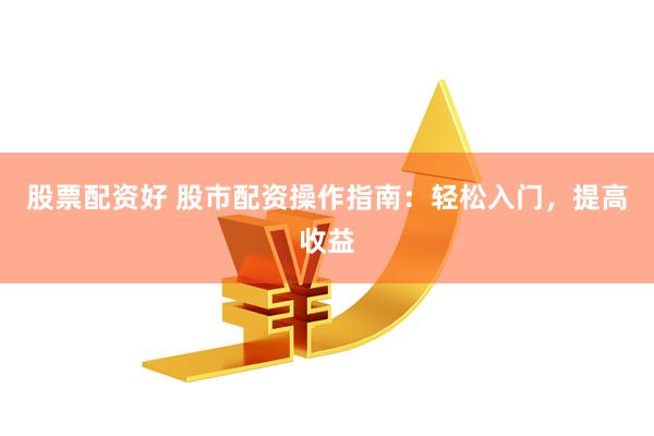 股票配资好 股市配资操作指南：轻松入门，提高收益