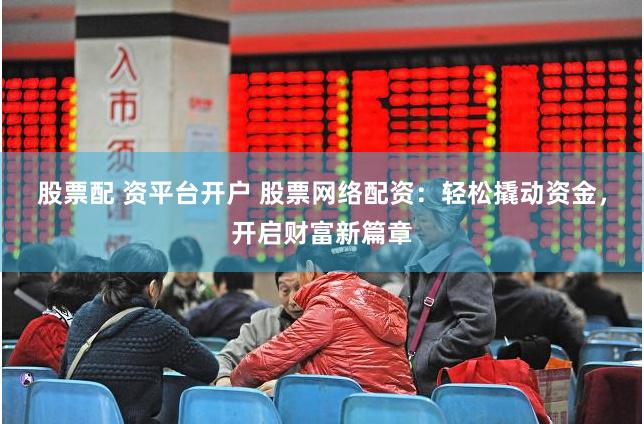 股票配 资平台开户 股票网络配资：轻松撬动资金，开启财富新篇章