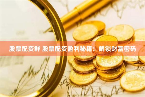 股票配资群 股票配资盈利秘籍：解锁财富密码