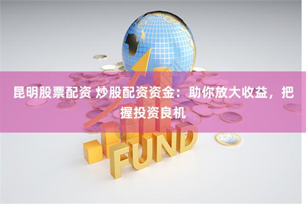 昆明股票配资 炒股配资资金：助你放大收益，把握投资良机