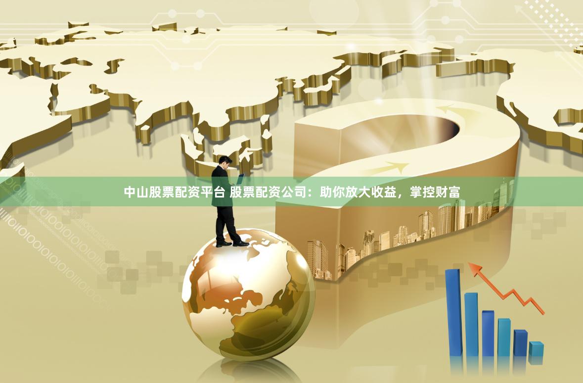 中山股票配资平台 股票配资公司：助你放大收益，掌控财富
