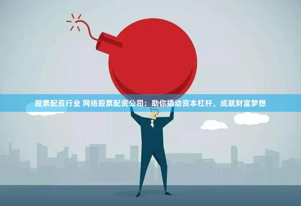 股票配资行业 网络股票配资公司：助你撬动资本杠杆，成就财富梦想