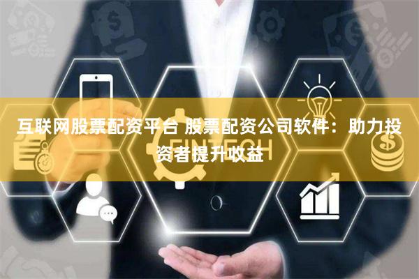 互联网股票配资平台 股票配资公司软件：助力投资者提升收益