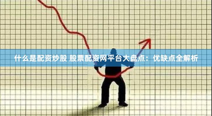 什么是配资炒股 股票配资网平台大盘点：优缺点全解析