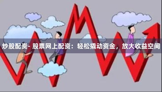 炒股配资- 股票网上配资：轻松撬动资金，放大收益空间