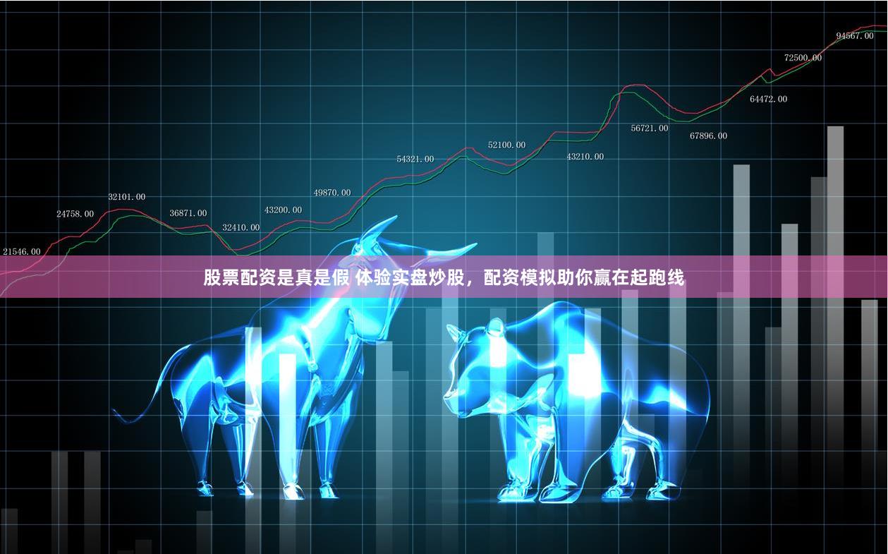 股票配资是真是假 体验实盘炒股，配资模拟助你赢在起跑线