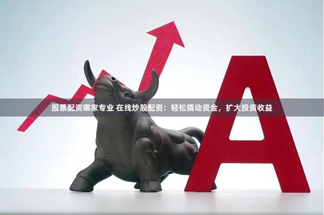 股票配资哪家专业 在线炒股配资：轻松撬动资金，扩大投资收益