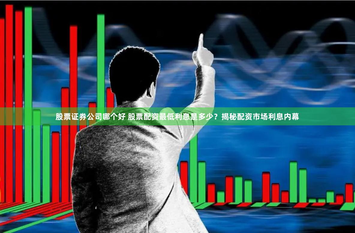 股票证券公司哪个好 股票配资最低利息是多少？揭秘配资市场利息内幕