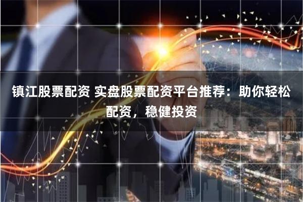 镇江股票配资 实盘股票配资平台推荐：助你轻松配资，稳健投资