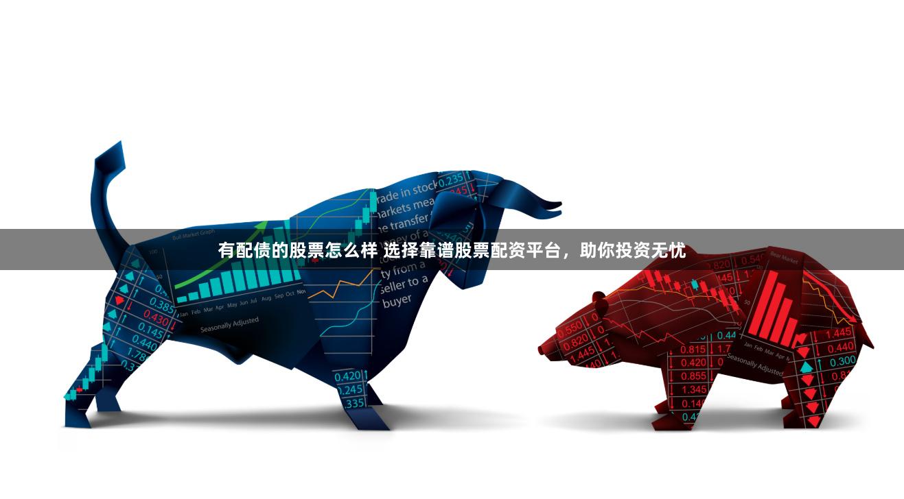 有配债的股票怎么样 选择靠谱股票配资平台，助你投资无忧