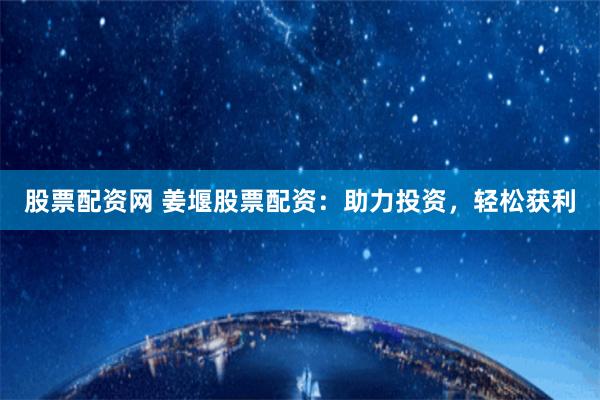 股票配资网 姜堰股票配资：助力投资，轻松获利