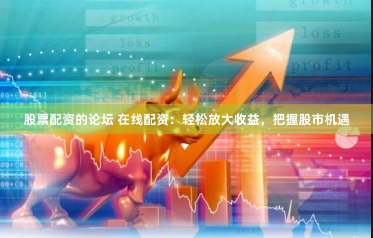 股票配资的论坛 在线配资：轻松放大收益，把握股市机遇