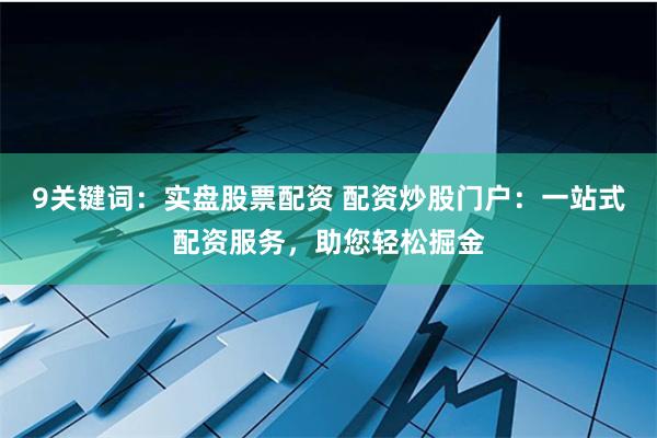 9关键词：实盘股票配资 配资炒股门户：一站式配资服务，助您轻松掘金