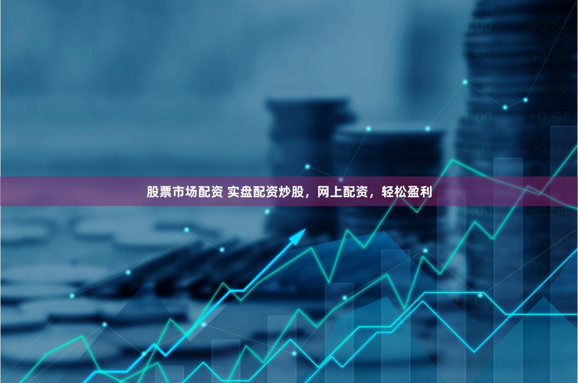 股票市场配资 实盘配资炒股，网上配资，轻松盈利