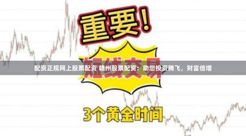 配资正规网上股票配资 赣州股票配资：助您投资腾飞，财富倍增