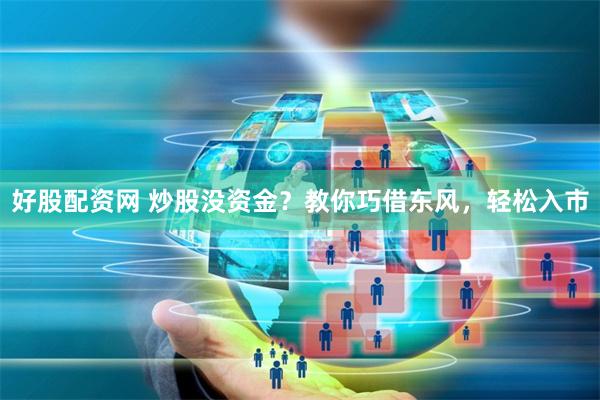好股配资网 炒股没资金？教你巧借东风，轻松入市