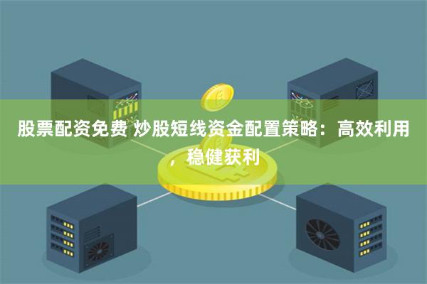 股票配资免费 炒股短线资金配置策略：高效利用，稳健获利