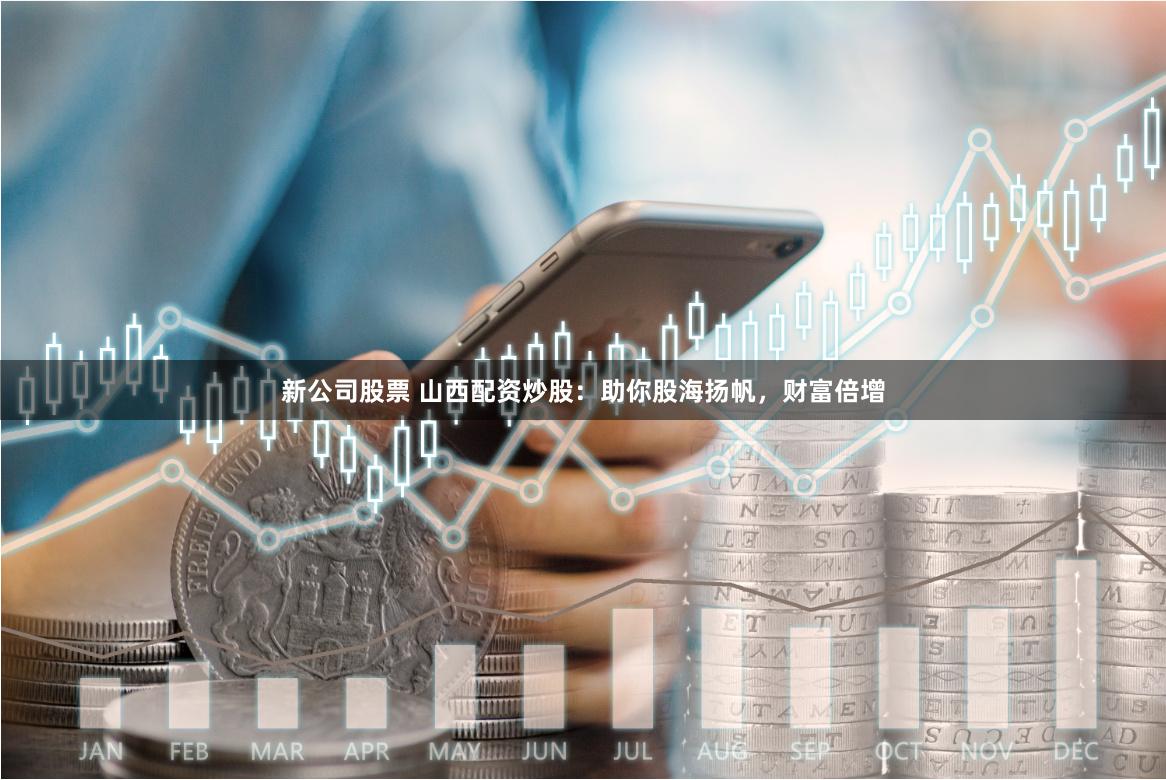 新公司股票 山西配资炒股：助你股海扬帆，财富倍增