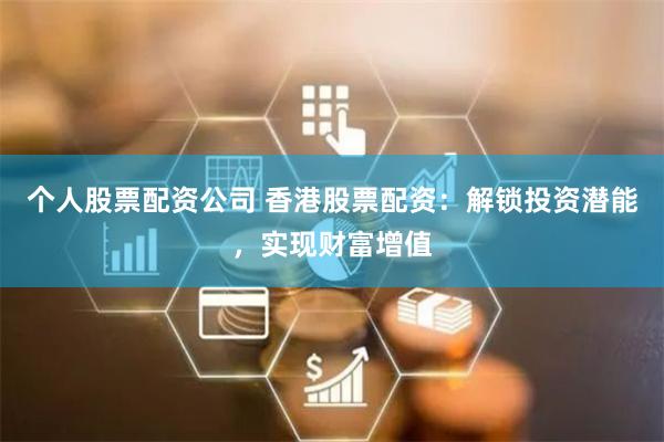 个人股票配资公司 香港股票配资：解锁投资潜能，实现财富增值