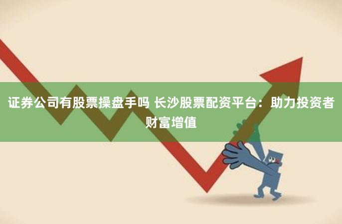 证券公司有股票操盘手吗 长沙股票配资平台：助力投资者财富增值