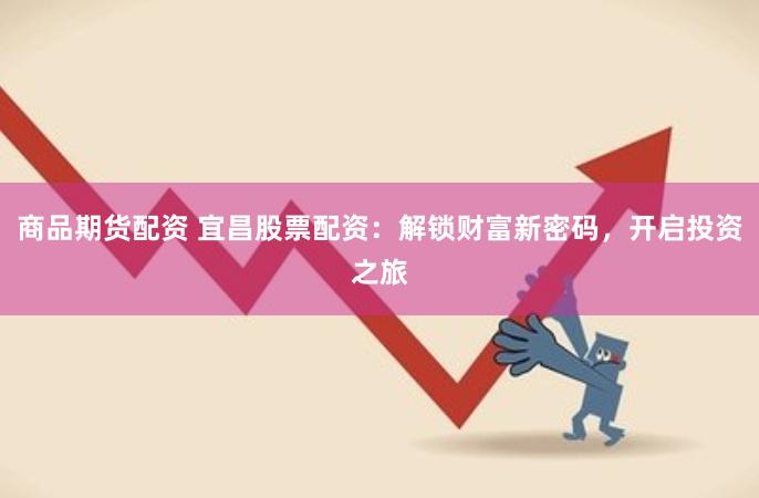商品期货配资 宜昌股票配资：解锁财富新密码，开启投资之旅