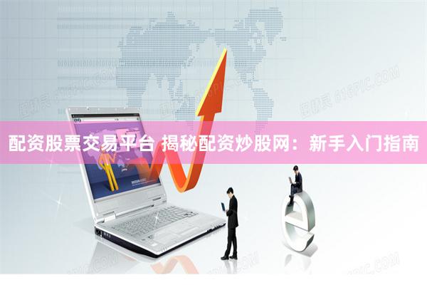 配资股票交易平台 揭秘配资炒股网：新手入门指南