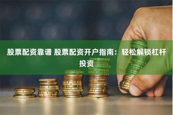 股票配资靠谱 股票配资开户指南：轻松解锁杠杆投资