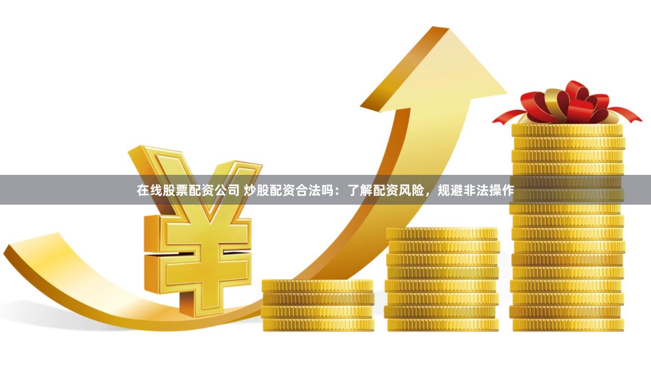 在线股票配资公司 炒股配资合法吗：了解配资风险，规避非法操作