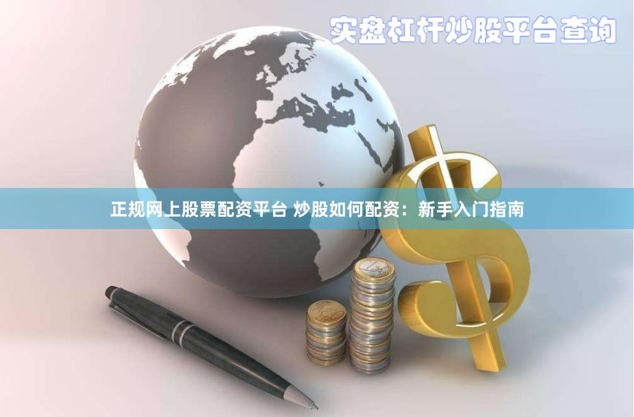 正规网上股票配资平台 炒股如何配资：新手入门指南