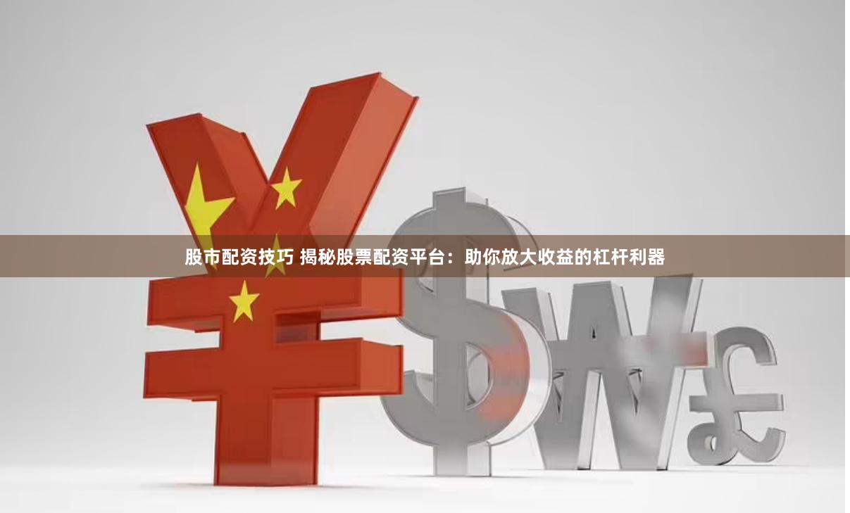 股市配资技巧 揭秘股票配资平台：助你放大收益的杠杆利器