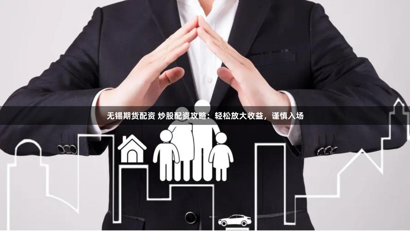 无锡期货配资 炒股配资攻略：轻松放大收益，谨慎入场