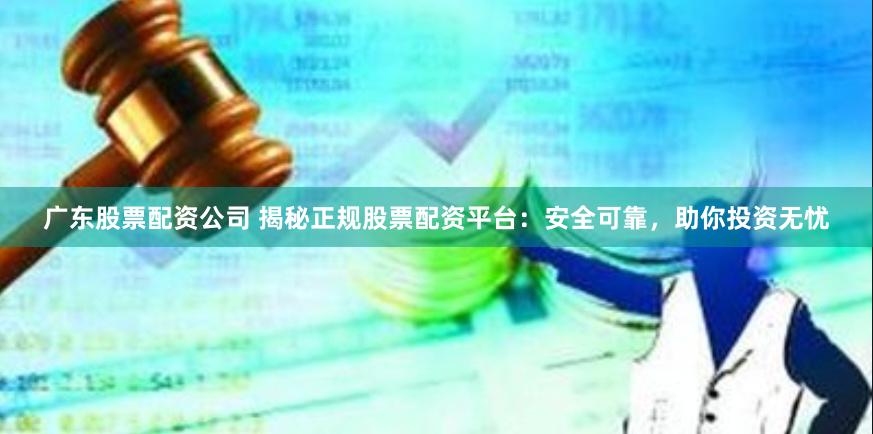 广东股票配资公司 揭秘正规股票配资平台：安全可靠，助你投资无忧