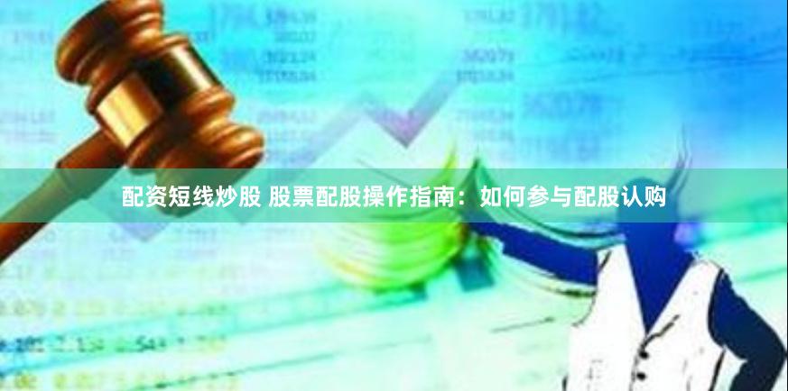 配资短线炒股 股票配股操作指南：如何参与配股认购